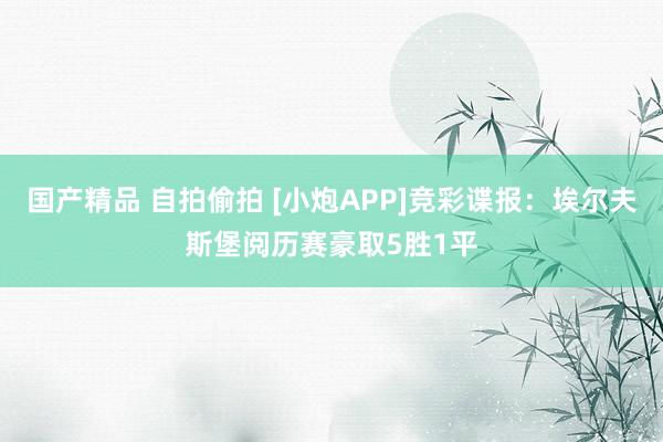 国产精品 自拍偷拍 [小炮APP]竞彩谍报：埃尔夫斯堡阅历赛豪取5胜1平