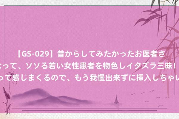 【GS-029】昔からしてみたかったお医者さんゴッコ ニセ医者になって、ソソる若い女性患者を物色しイタズラ三昧！パンツにシミまで作って感じまくるので、もう我慢出来ずに挿入しちゃいました。ああ、昔から憧れていたお医者さんゴッコをついに達成！ 陈梦：王曼昱的闭塞品性和纠缠能力是值得我学习