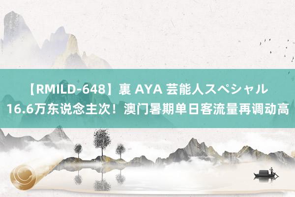 【RMILD-648】裏 AYA 芸能人スペシャル 16.6万东说念主次！澳门暑期单日客流量再调动高