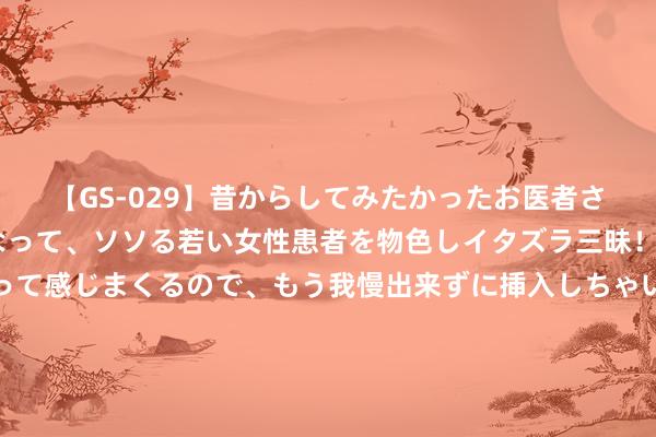 【GS-029】昔からしてみたかったお医者さんゴッコ ニセ医者になって、ソソる若い女性患者を物色しイタズラ三昧！パンツにシミまで作って感じまくるので、もう我慢出来ずに挿入しちゃいました。ああ、昔から憧れていたお医者さんゴッコをついに達成！ 世东谈主点赞《我的妻子是女总裁》心动情节速速来看！