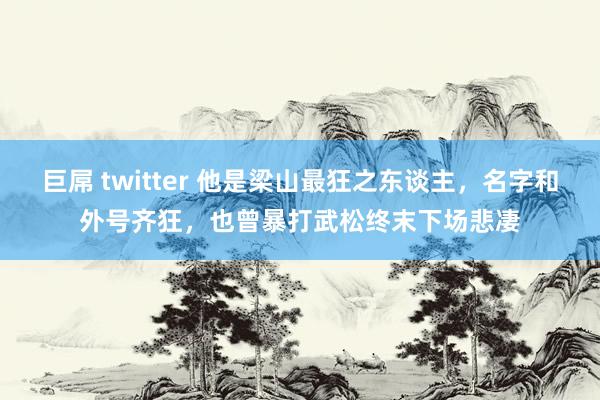 巨屌 twitter 他是梁山最狂之东谈主，名字和外号齐狂，也曾暴打武松终末下场悲凄