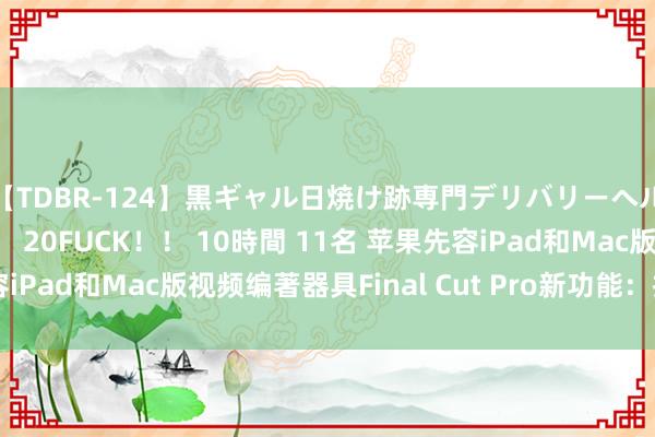 【TDBR-124】黒ギャル日焼け跡専門デリバリーヘルス チョーベスト！！ 20FUCK！！ 10時間 11名 苹果先容iPad和Mac版视频编著器具Final Cut Pro新功能：推论AI手段