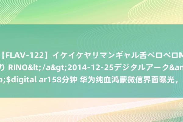 【FLAV-122】イケイケヤリマンギャル舌ベロペロM男ザーメン狩り RINO</a>2014-12-25デジタルアーク&$digital ar158分钟 华为纯血鸿蒙微信界面曝光，精简多数功能，小门径没了？