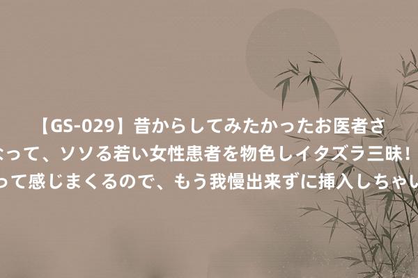 【GS-029】昔からしてみたかったお医者さんゴッコ ニセ医者になって、ソソる若い女性患者を物色しイタズラ三昧！パンツにシミまで作って感じまくるので、もう我慢出来ずに挿入しちゃいました。ああ、昔から憧れていたお医者さんゴッコをついに達成！ 👑我即传说！！ 穆勒达成拜仁两项队史第一！！！