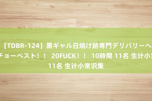 【TDBR-124】黒ギャル日焼け跡専門デリバリーヘルス チョーベスト！！ 20FUCK！！ 10時間 11名 生计小常识集