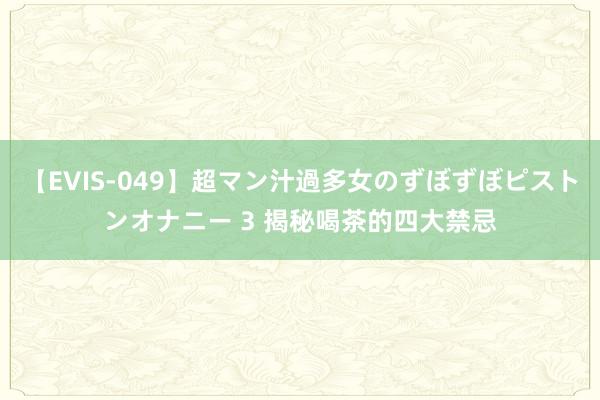 【EVIS-049】超マン汁過多女のずぼずぼピストンオナニー 3 揭秘喝茶的四大禁忌