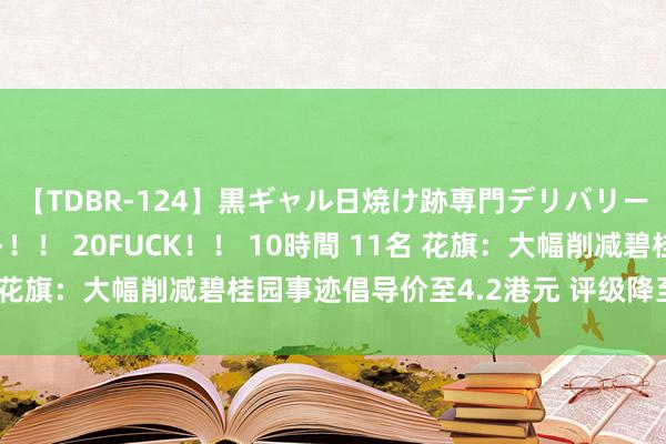 【TDBR-124】黒ギャル日焼け跡専門デリバリーヘルス チョーベスト！！ 20FUCK！！ 10時間 11名 花旗：大幅削减碧桂园事迹倡导价至4.2港元 评级降至“中性”