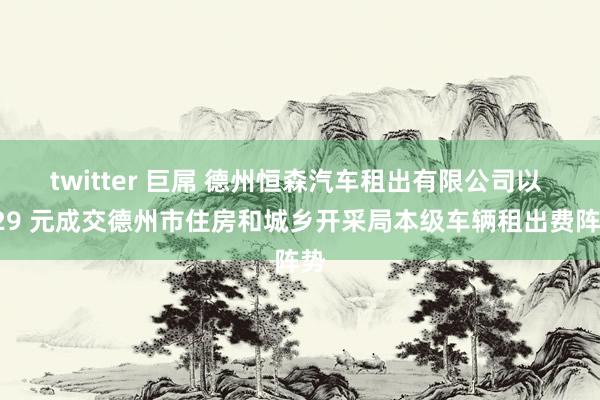 twitter 巨屌 德州恒森汽车租出有限公司以 429 元成交德州市住房和城乡开采局本级车辆租出费阵势